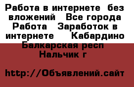 Работа в интернете, без вложений - Все города Работа » Заработок в интернете   . Кабардино-Балкарская респ.,Нальчик г.